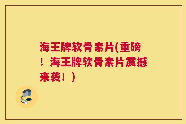 海王牌软骨素片(重磅!海王牌软骨素片震撼来袭!)