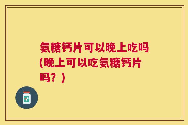 氨糖钙片可以晚上吃吗(晚上可以吃氨糖钙片吗?)