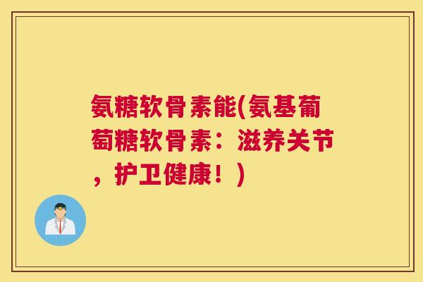 氨糖软骨素能(氨基葡萄糖软骨素:滋养关节,护卫健康!) 氨糖软骨素能(氨基葡萄糖软骨素:滋养关节,护卫健康!)