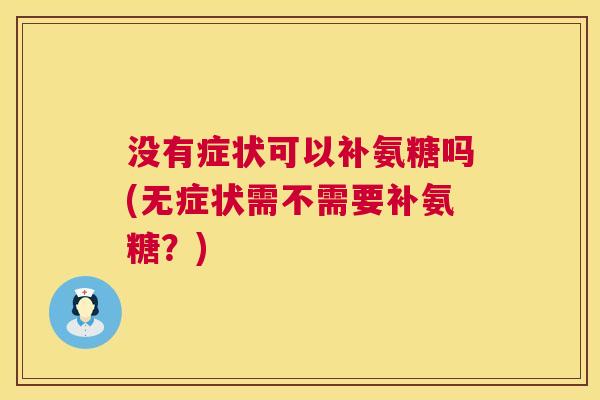 没有症状可以补氨糖吗(无症状需不需要补氨糖？)