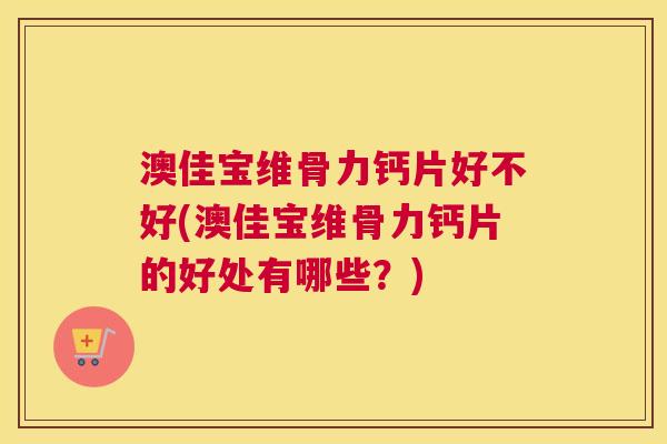 澳佳宝维骨力钙片好不好(澳佳宝维骨力钙片的好处有哪些?)