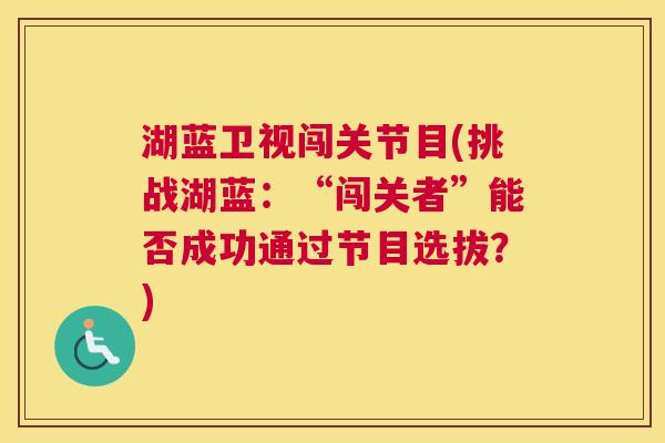 湖蓝卫视闯关节目(挑战湖蓝:“闯关者”能否成功通过节目选拔?)