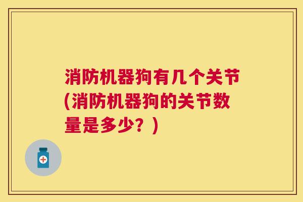 消防机器狗有几个关节(消防机器狗的关节数量是多少?)
