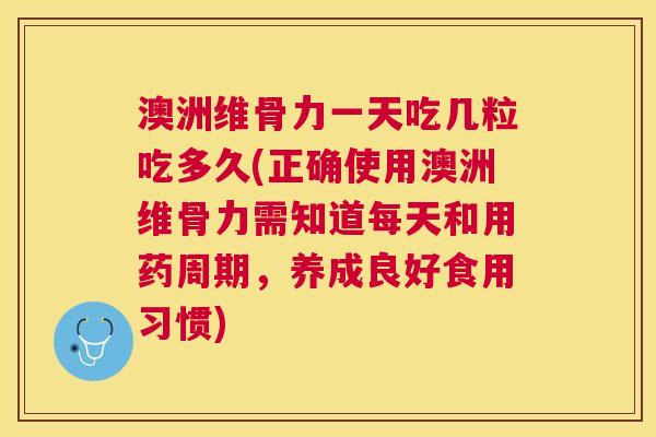 澳洲维骨力一天吃几粒吃多久(正确使用澳洲维骨力需知道每天和用药周期,养成良好食用习惯)