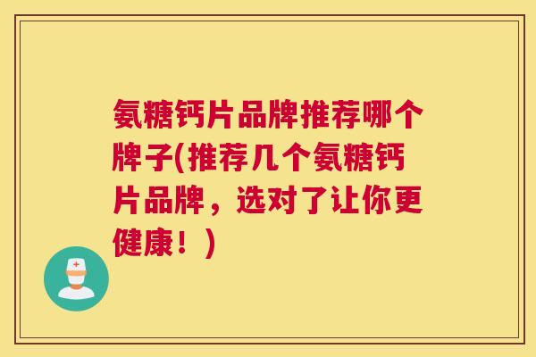 氨糖钙片品牌推荐哪个牌子(推荐几个氨糖钙片品牌，选对了让你更健康！)