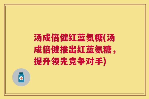 汤成倍健红蓝氨糖(汤成倍健推出红蓝氨糖,提升领先竞争对手) 汤成倍健红蓝氨糖(汤成倍健推出红蓝氨糖,提升领先竞争对手)