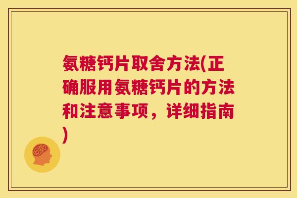氨糖钙片取舍方法(正确服用氨糖钙片的方法和注意事项,详细指南)