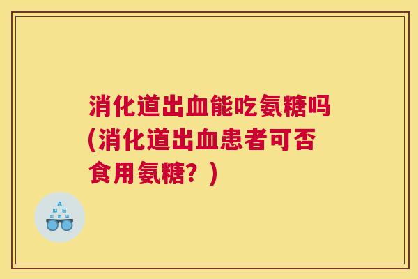 消化道出能吃氨糖吗(消化道出患者可否食用氨糖？)
