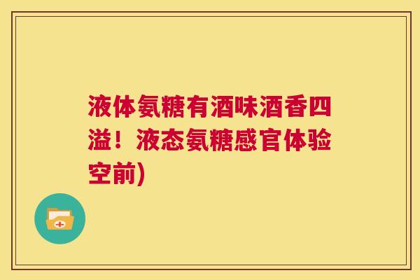 液体氨糖有酒味酒香四溢!液态氨糖感官体验空前) 液体氨糖有酒味酒香四溢!液态氨糖感官体验空前)