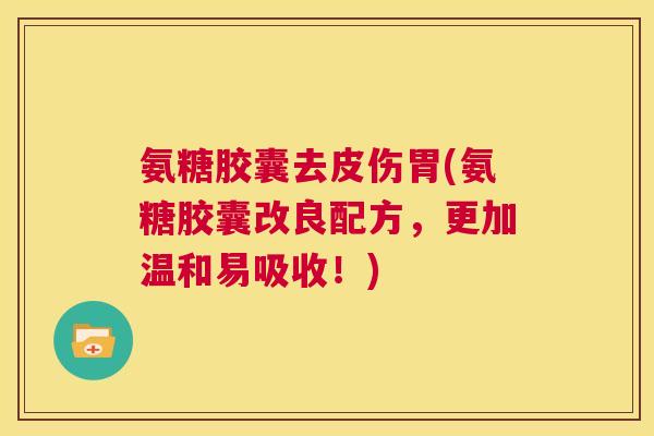 氨糖胶囊去皮伤胃(氨糖胶囊改良配方,更加温和易吸收!)