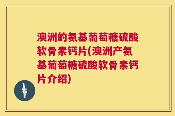 澳洲的氨基葡萄糖硫酸软骨素钙片(澳洲产氨基葡萄糖硫酸软骨素钙片介绍)