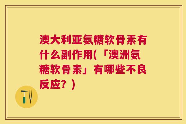 澳大利亚氨糖软骨素有什么副作用(「澳洲氨糖软骨素」有哪些不良反应?)