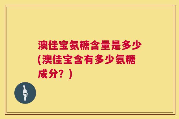 澳佳宝氨糖含量是多少(澳佳宝含有多少氨糖成分?) 澳佳宝氨糖含量是多少(澳佳宝含有多少氨糖成分?)