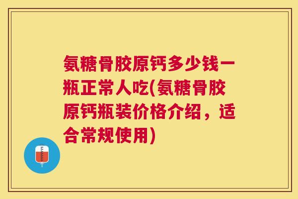 氨糖骨胶原钙多少钱一瓶正常人吃(氨糖骨胶原钙瓶装价格介绍,适合常规使用)