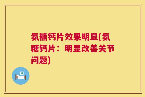 氨糖钙片效果明显(氨糖钙片：明显改善关节问题)
