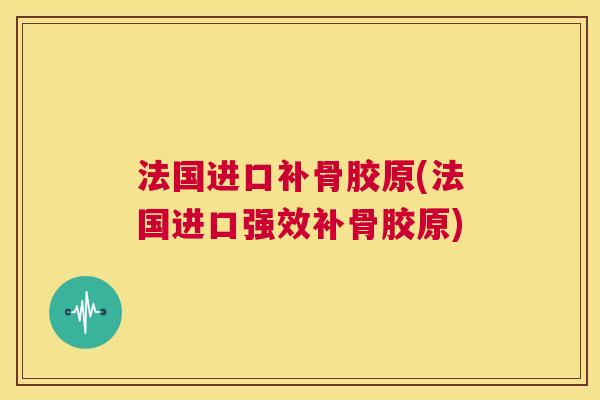 法国进口补骨胶原(法国进口强效补骨胶原)
