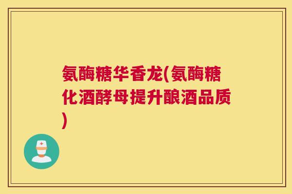 氨酶糖华香龙(氨酶糖化酒酵母提升酿酒品质)