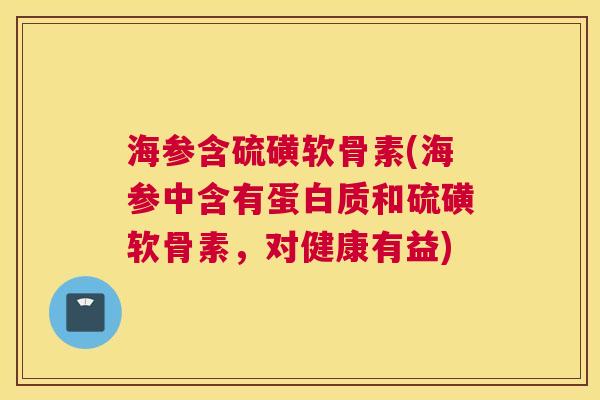 海参含硫磺软骨素(海参中含有蛋白质和硫磺软骨素,对健康有益)