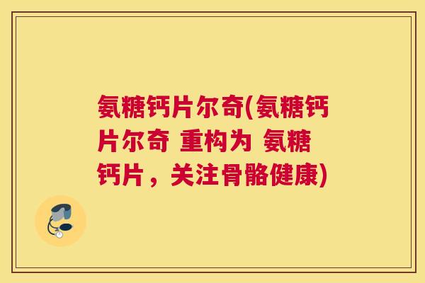 氨糖钙片尔奇(氨糖钙片尔奇 重构为 氨糖钙片，关注骨骼健康)