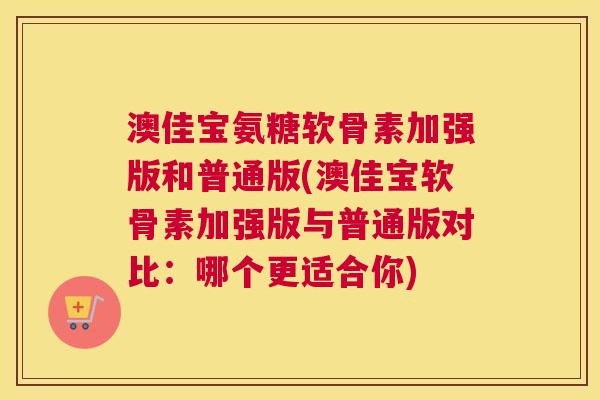 澳佳宝氨糖软骨素加强版和普通版(澳佳宝软骨素加强版与普通版对比:哪个更适合你) 澳佳宝氨糖软骨素加强版和普通版(澳佳宝软骨素加强版与普通版对比:哪个更适合你)