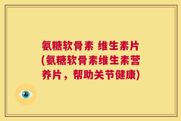 氨糖软骨素 维生素片(氨糖软骨素维生素营养片,帮助关节健康)