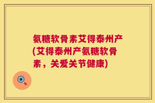 氨糖软骨素艾得泰州产(艾得泰州产氨糖软骨素,关爱关节健康)