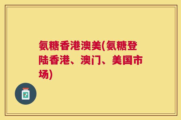 氨糖香港澳美(氨糖登陆香港、澳门、美国市场)