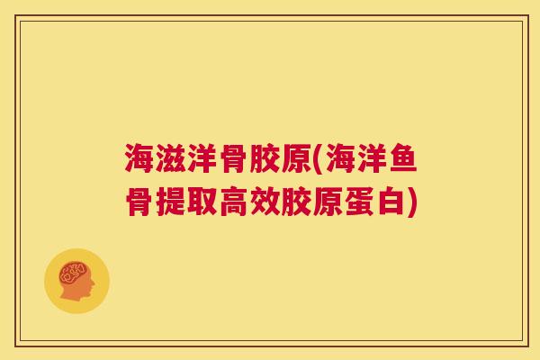 海滋洋骨胶原(海洋鱼骨提取高效胶原蛋白)