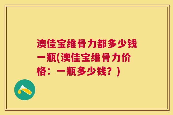 澳佳宝维骨力都多少钱一瓶(澳佳宝维骨力价格:一瓶多少钱?)