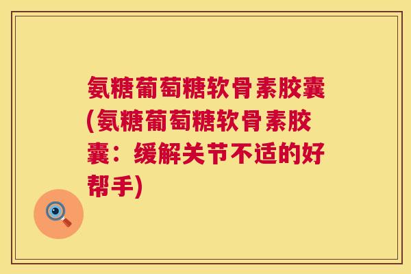 氨糖葡萄糖软骨素胶囊(氨糖葡萄糖软骨素胶囊:缓解关节不适的好帮手)