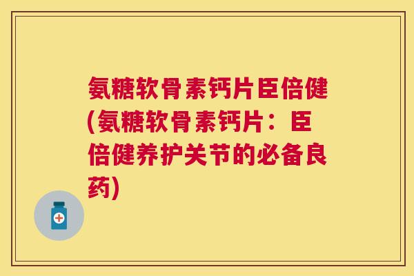 氨糖软骨素钙片臣倍健(氨糖软骨素钙片：臣倍健养护关节的必备良药)