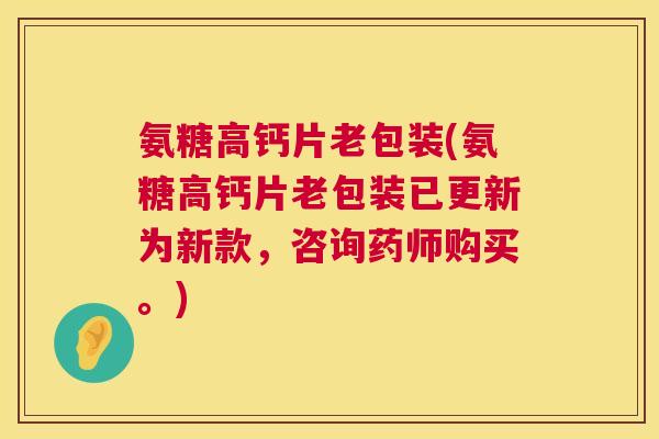 氨糖高钙片老包装(氨糖高钙片老包装已更新为新款,咨询药师购买。) 氨糖高钙片老包装(氨糖高钙片老包装已更新为新款,咨询药师购买。)