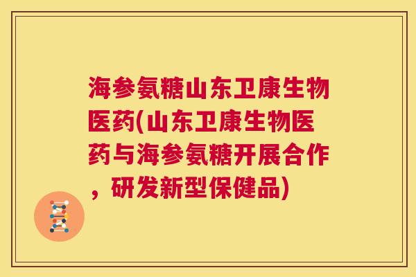 海参氨糖山东卫康生物医药(山东卫康生物医药与海参氨糖开展合作,研发新型保健品)