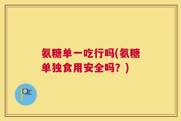 氨糖单一吃行吗(氨糖单独食用安全吗?) 氨糖单一吃行吗(氨糖单独食用安全吗?)