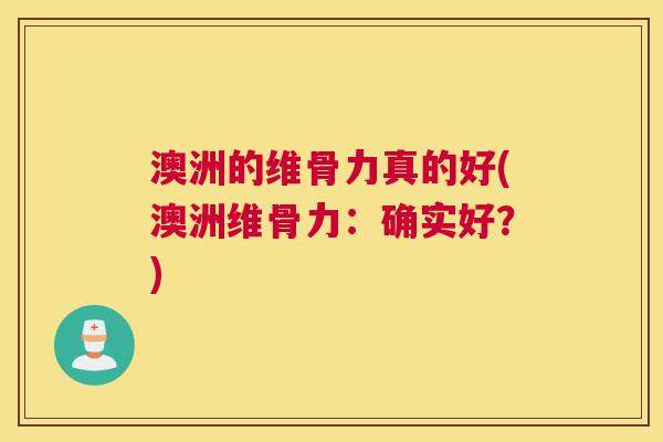 澳洲的维骨力真的好(澳洲维骨力:确实好?)