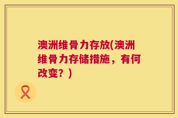 澳洲维骨力存放(澳洲维骨力存储措施，有何改变？)