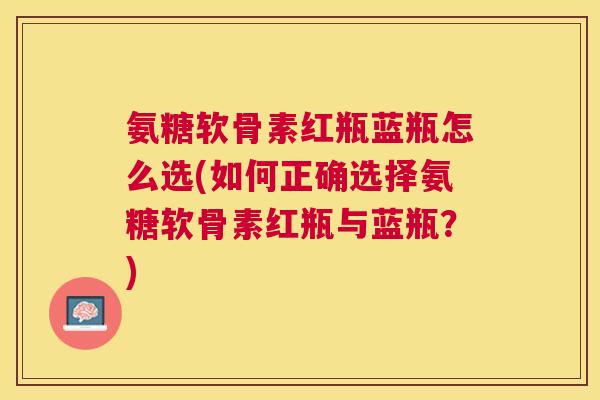氨糖软骨素红瓶蓝瓶怎么选(如何正确选择氨糖软骨素红瓶与蓝瓶?) 氨糖软骨素红瓶蓝瓶怎么选(如何正确选择氨糖软骨素红瓶与蓝瓶?)