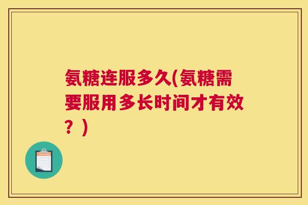 氨糖连服多久(氨糖需要服用多长时间才有效？)