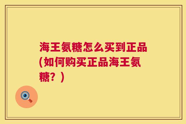 海王氨糖怎么买到正品(如何购买正品海王氨糖?)