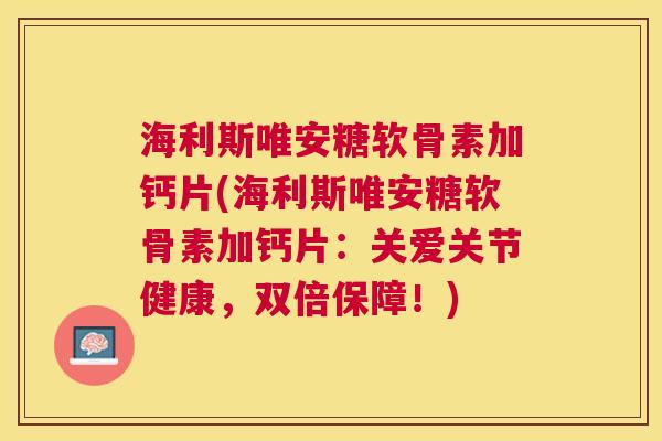 海利斯唯安糖软骨素加钙片(海利斯唯安糖软骨素加钙片：关爱关节健康，双倍保障！)