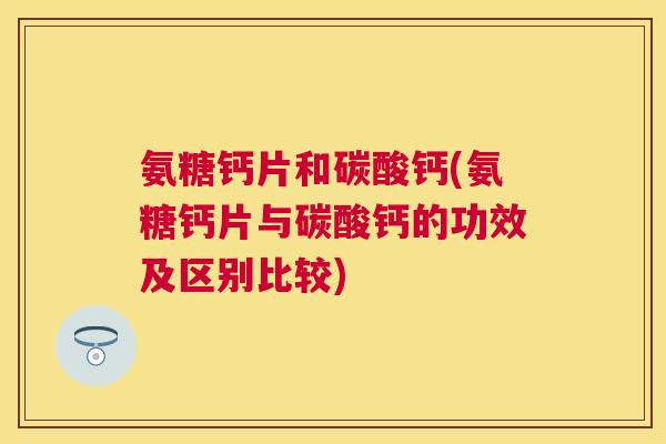 氨糖钙片和碳酸钙(氨糖钙片与碳酸钙的功效及区别比较)