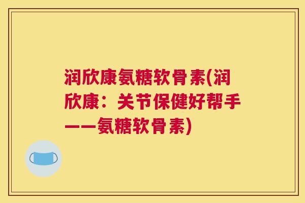 润欣康氨糖软骨素(润欣康:关节保健好帮手——氨糖软骨素)