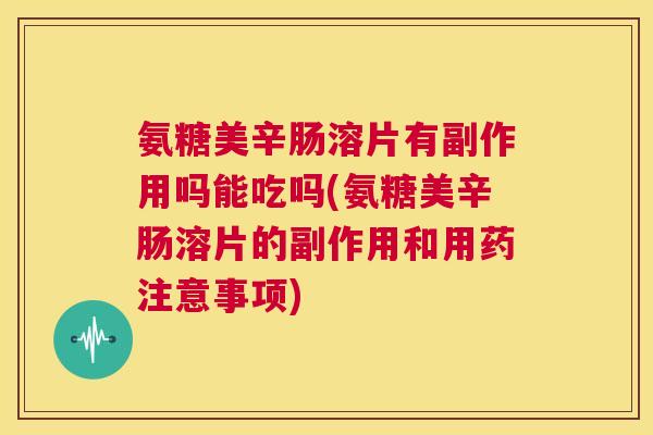 氨糖美辛肠溶片有副作用吗能吃吗(氨糖美辛肠溶片的副作用和用药注意事项)