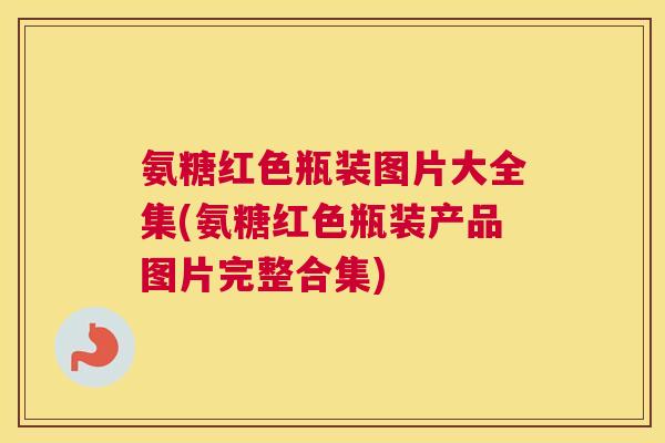 氨糖红色瓶装图片大全集(氨糖红色瓶装产品图片完整合集)