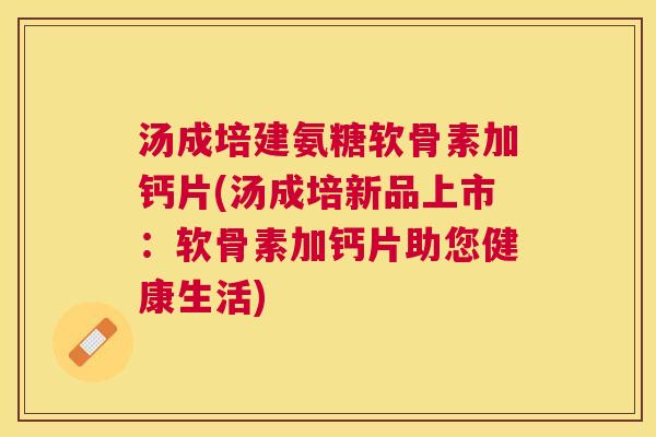 汤成培建氨糖软骨素加钙片(汤成培新品上市:软骨素加钙片助您健康生活)