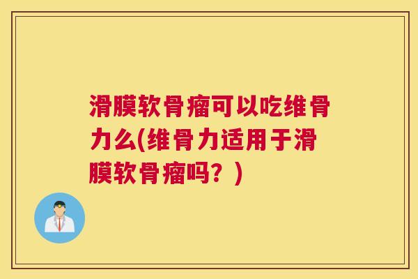 滑膜软骨瘤可以吃维骨力么(维骨力适用于滑膜软骨瘤吗?)