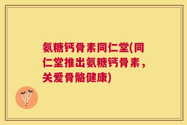 氨糖钙骨素同仁堂(同仁堂推出氨糖钙骨素,关爱骨骼健康)