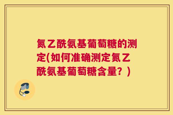氮乙酰氨基葡萄糖的测定(如何准确测定氮乙酰氨基葡萄糖含量？)