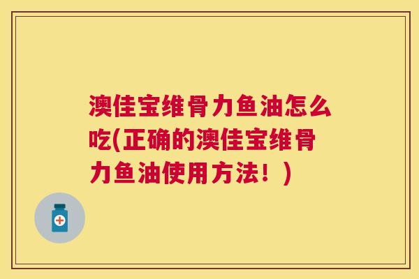 澳佳宝维骨力鱼油怎么吃(正确的澳佳宝维骨力鱼油使用方法！)
