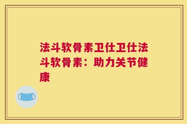 法斗软骨素卫仕卫仕法斗软骨素:助力关节健康 法斗软骨素卫仕卫仕法斗软骨素:助力关节健康